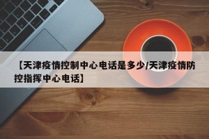 【天津疫情控制中心电话是多少/天津疫情防控指挥中心电话】
