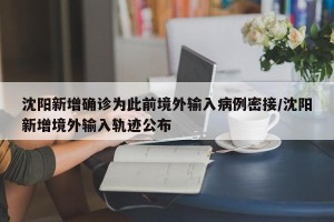 沈阳新增确诊为此前境外输入病例密接/沈阳新增境外输入轨迹公布