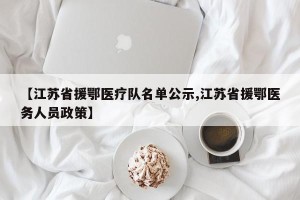 【江苏省援鄂医疗队名单公示,江苏省援鄂医务人员政策】