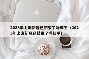 2023年上海新冠已结束了吗知乎（2023年上海新冠已结束了吗知乎）