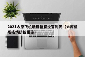 2021太原飞机场疫情有没有封闭（太原机场疫情防控措施）