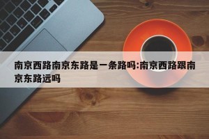 南京西路南京东路是一条路吗:南京西路跟南京东路远吗