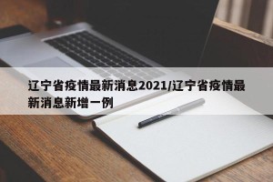 辽宁省疫情最新消息2021/辽宁省疫情最新消息新增一例