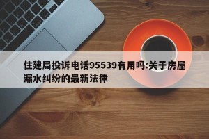 住建局投诉电话95539有用吗:关于房屋漏水纠纷的最新法律