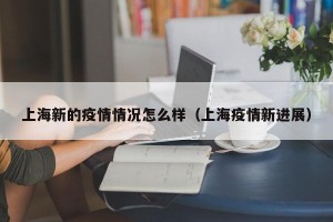 上海新的疫情情况怎么样（上海疫情新进展）