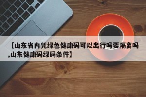 【山东省内凭绿色健康码可以出行吗要隔离吗,山东健康码绿码条件】