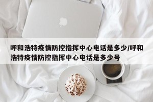 呼和浩特疫情防控指挥中心电话是多少/呼和浩特疫情防控指挥中心电话是多少号