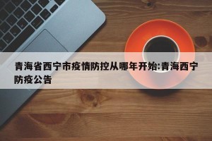 青海省西宁市疫情防控从哪年开始:青海西宁防疫公告