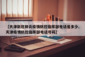 【天津新冠肺炎疫情防控指挥部电话是多少,天津疫情防控指挥部电话号码】