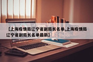 【上海疫情局辽宁省副局长名单,上海疫情局辽宁省副局长名单最新】