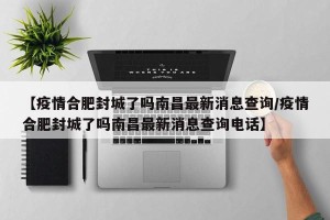 【疫情合肥封城了吗南昌最新消息查询/疫情合肥封城了吗南昌最新消息查询电话】
