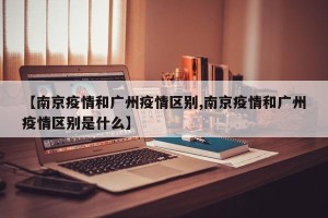 【南京疫情和广州疫情区别,南京疫情和广州疫情区别是什么】