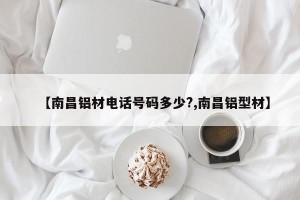 【南昌铝材电话号码多少?,南昌铝型材】