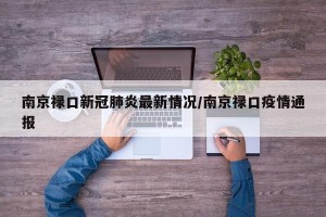 南京禄口新冠肺炎最新情况/南京禄口疫情通报