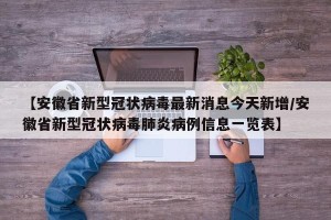 【安徽省新型冠状病毒最新消息今天新增/安徽省新型冠状病毒肺炎病例信息一览表】