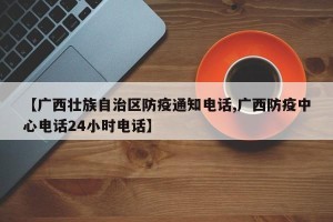 【广西壮族自治区防疫通知电话,广西防疫中心电话24小时电话】