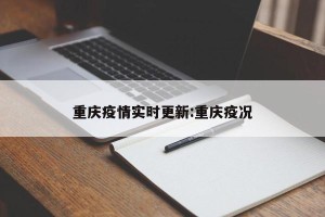重庆疫情实时更新:重庆疫况