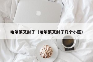 哈尔滨又封了（哈尔滨又封了几个小区）
