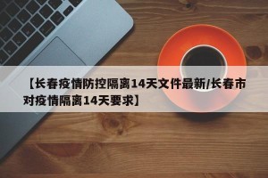 【长春疫情防控隔离14天文件最新/长春市对疫情隔离14天要求】