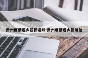 贵州疫情返乡最新通知:贵州疫情返乡新消信