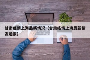 甘肃疫情上海最新情况（甘肃疫情上海最新情况通报）