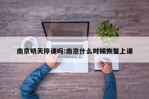 南京明天停课吗:南京什么时候恢复上课