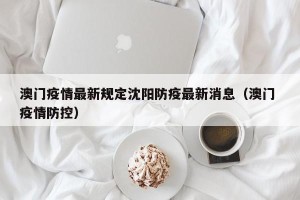 澳门疫情最新规定沈阳防疫最新消息（澳门 疫情防控）