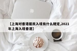 【上海对香港居民入境有什么规定,2021年上海入境香港】