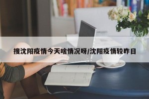 搜沈阳疫情今天啥情况呀/沈阳疫情较昨日