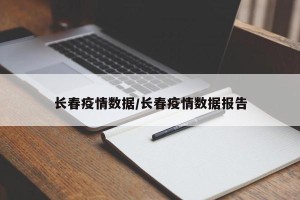 长春疫情数据/长春疫情数据报告