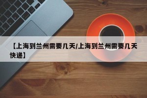 【上海到兰州需要几天/上海到兰州需要几天快递】