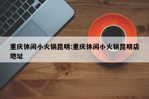 重庆休闲小火锅昆明:重庆休闲小火锅昆明店地址