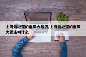 上海最地道的重庆火锅店/上海最地道的重庆火锅店叫什么
