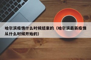 哈尔滨疫情什么时候结束的（哈尔滨最新疫情从什么时候开始的）