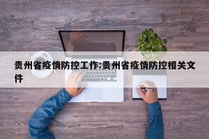 贵州省疫情防控工作:贵州省疫情防控相关文件