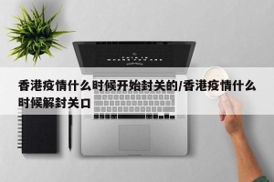 香港疫情什么时候开始封关的/香港疫情什么时候解封关口