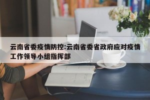 云南省委疫情防控:云南省委省政府应对疫情工作领导小组指挥部