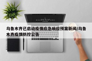 乌鲁木齐已启动疫情应急响应预案新闻/乌鲁木齐疫情防控公告