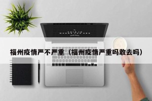 福州疫情严不严重（福州疫情严重吗敢去吗）