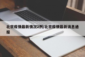 北京疫情最新情况2例/北京疫情最新消息通报