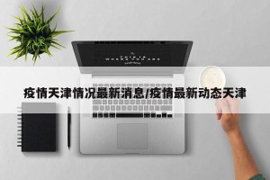 疫情天津情况最新消息/疫情最新动态天津