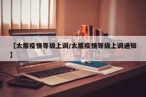 【太原疫情等级上调/太原疫情等级上调通知】
