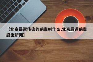【北京最近传染的病毒叫什么,北京最近病毒感染新闻】