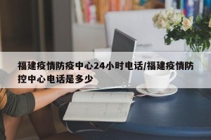 福建疫情防疫中心24小时电话/福建疫情防控中心电话是多少