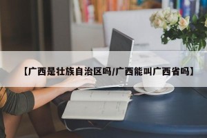 【广西是壮族自治区吗/广西能叫广西省吗】
