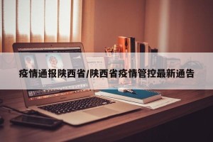 疫情通报陕西省/陕西省疫情管控最新通告