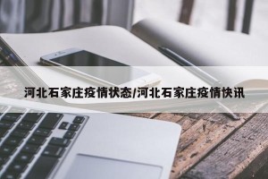 河北石家庄疫情状态/河北石家庄疫情快讯