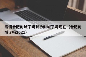 疫情合肥封城了吗长沙封城了吗现在（合肥封城了吗2021）