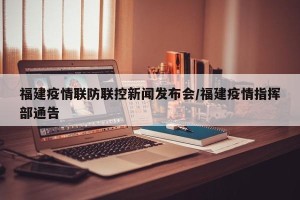 福建疫情联防联控新闻发布会/福建疫情指挥部通告