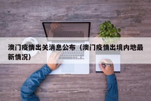 澳门疫情出关消息公布（澳门疫情出境内地最新情况）